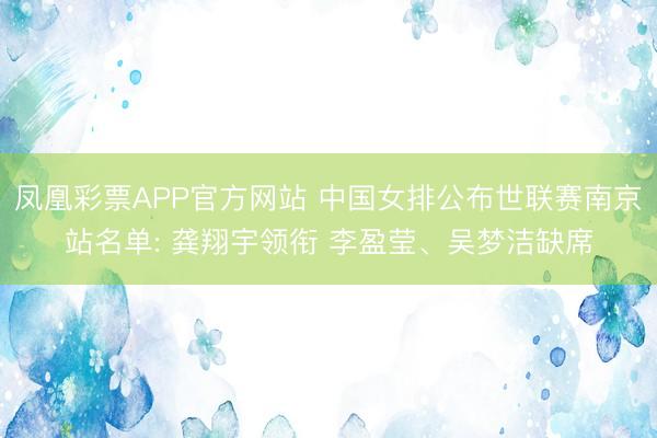 凤凰彩票APP官方网站 中国女排公布世联赛南京站名单: 龚翔宇领衔 李盈莹、吴梦洁缺席