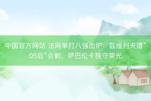 中国官方网站 法网单打八强出炉：兹维列夫遭“05后”会剿，萨巴伦卡独守荣光