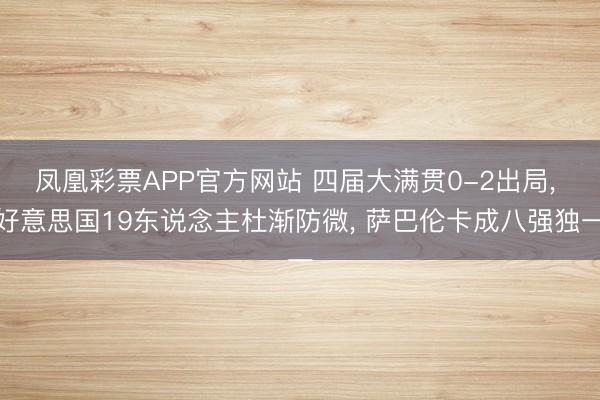 凤凰彩票APP官方网站 四届大满贯0-2出局， 好意思国19东说念主杜渐防微， 萨巴伦卡成八强独一
