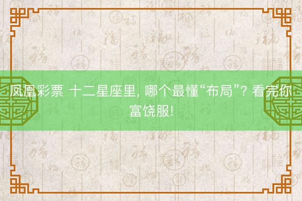 凤凰彩票 十二星座里, 哪个最懂“布局”? 看完你富饶服!