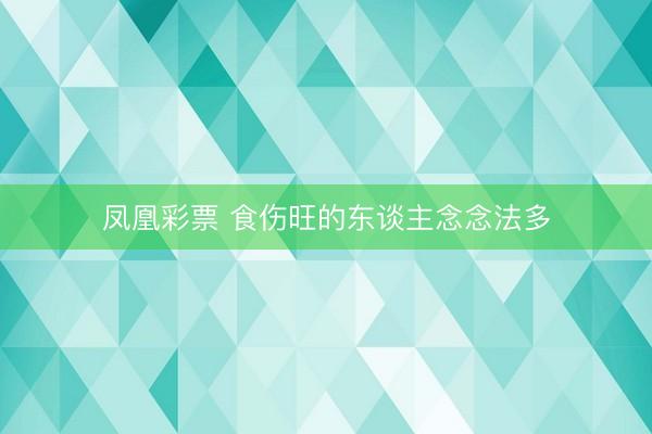 凤凰彩票 食伤旺的东谈主念念法多