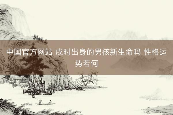 中国官方网站 戌时出身的男孩新生命吗 性格运势若何