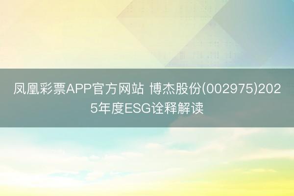 凤凰彩票APP官方网站 博杰股份(002975)2025年度ESG诠释解读