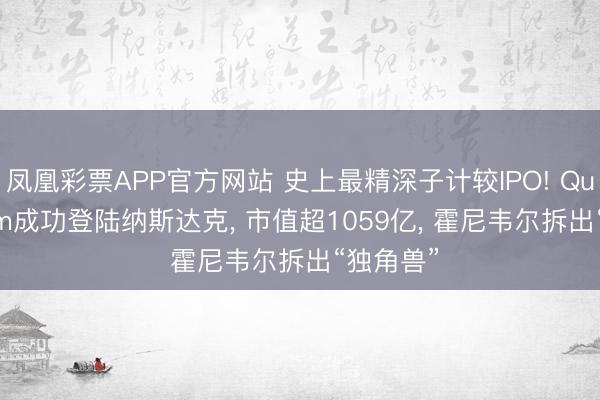 凤凰彩票APP官方网站 史上最精深子计较IPO! Quantinuum成功登陆纳斯达克， 市值超1059亿， 霍尼韦尔拆出“独角兽”