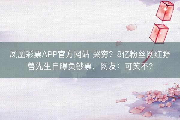 凤凰彩票APP官方网站 哭穷？8亿粉丝网红野兽先生自曝负钞票，网友：可笑不？