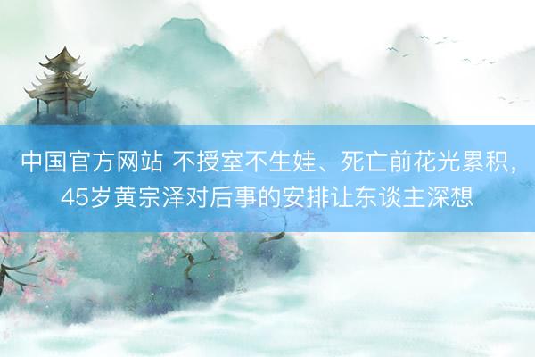 中国官方网站 不授室不生娃、死亡前花光累积，45岁黄宗泽对后事的安排让东谈主深想