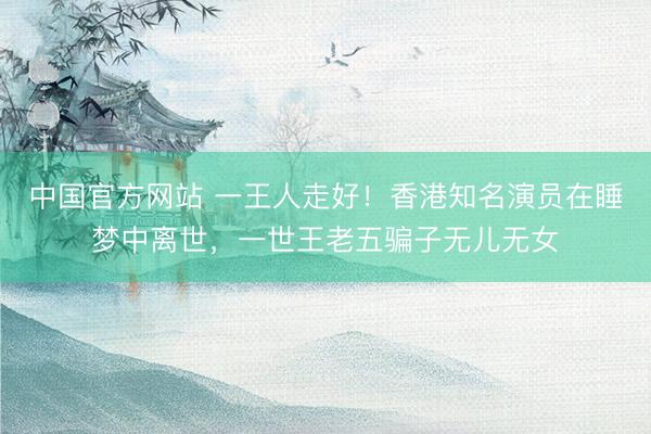 中国官方网站 一王人走好！香港知名演员在睡梦中离世，一世王老五骗子无儿无女