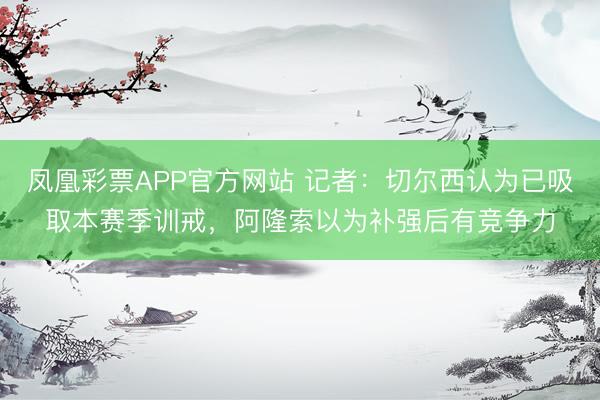 凤凰彩票APP官方网站 记者：切尔西认为已吸取本赛季训戒，阿隆索以为补强后有竞争力