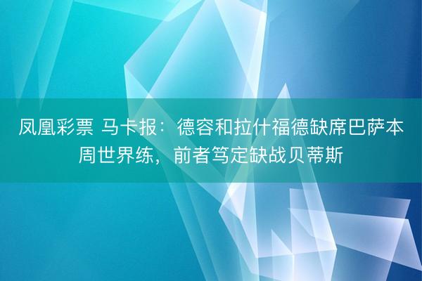 凤凰彩票 马卡报：德容和拉什福德缺席巴萨本周世界练，前者笃定缺战贝蒂斯