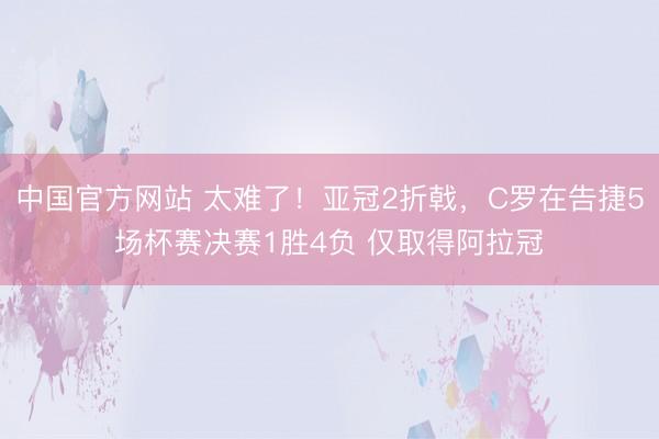 中国官方网站 太难了！亚冠2折戟，C罗在告捷5场杯赛决赛1胜4负 仅取得阿拉冠