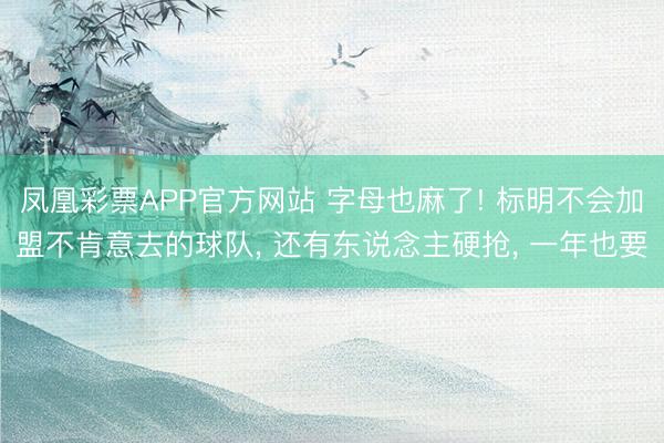 凤凰彩票APP官方网站 字母也麻了! 标明不会加盟不肯意去的球队, 还有东说念主硬抢, 一年也要