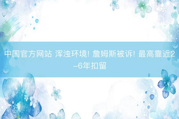 中国官方网站 浑浊环境! 詹姆斯被诉! 最高靠近2-6年扣留