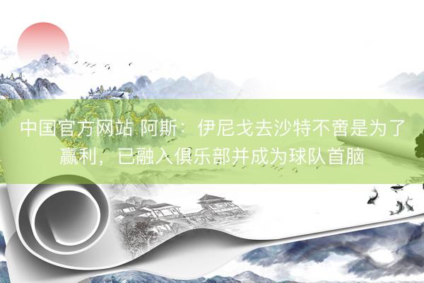 中国官方网站 阿斯：伊尼戈去沙特不啻是为了赢利，已融入俱乐部并成为球队首脑
