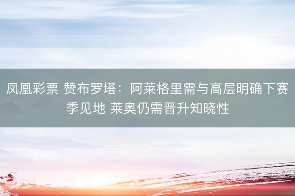 凤凰彩票 赞布罗塔:阿莱格里需与高层明确下赛季见地 莱奥仍需晋升知晓性