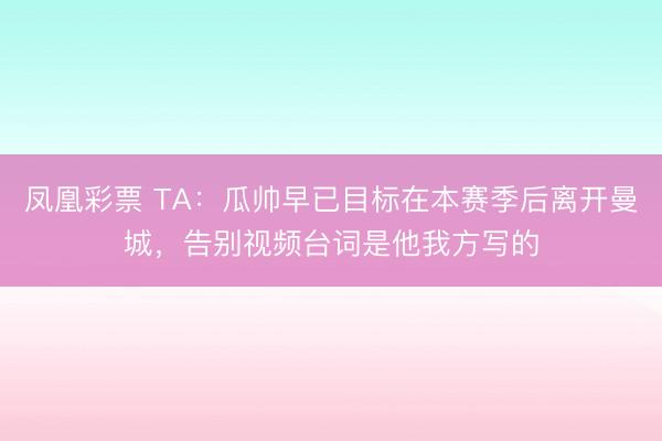 凤凰彩票 TA：瓜帅早已目标在本赛季后离开曼城，告别视频台词是他我方写的