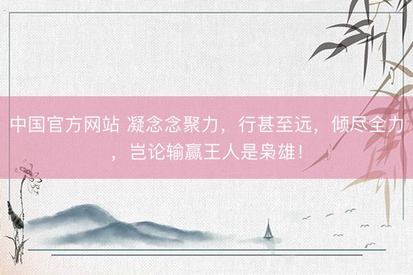 中国官方网站 凝念念聚力，行甚至远，倾尽全力，岂论输赢王人是枭雄！