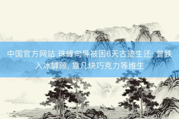 中国官方网站 珠峰向导被困6天古迹生还: 曾跌入冰罅隙， 靠几块巧克力等维生