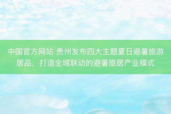 中国官方网站 贵州发布四大主题夏日避暑旅游居品，打造全域联动的避暑旅居产业模式