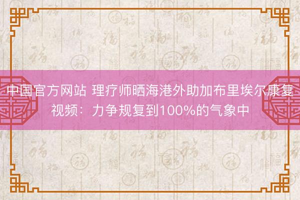 中国官方网站 理疗师晒海港外助加布里埃尔康复视频：力争规复到100%的气象中