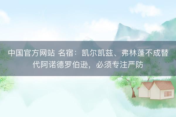 中国官方网站 名宿：凯尔凯兹、弗林蓬不成替代阿诺德罗伯逊，必须专注严防