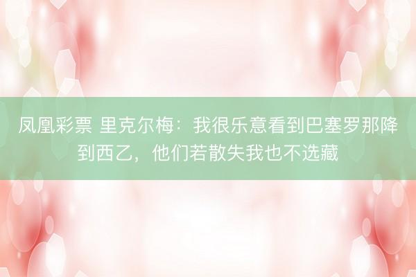 凤凰彩票 里克尔梅:我很乐意看到巴塞罗那降到西乙,他们若散失我也不选藏