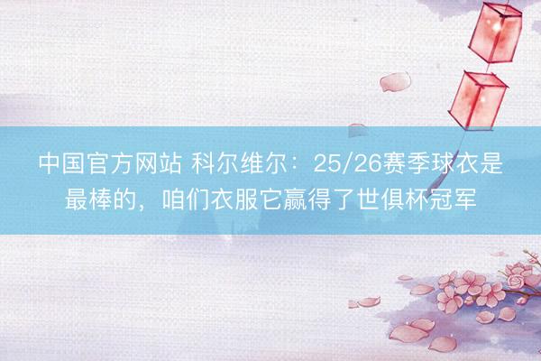 中国官方网站 科尔维尔:25/26赛季球衣是最棒的,咱们衣服它赢得了世俱杯冠军