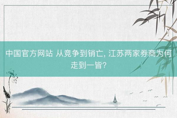 中国官方网站 从竞争到销亡， 江苏两家券商为何走到一皆?