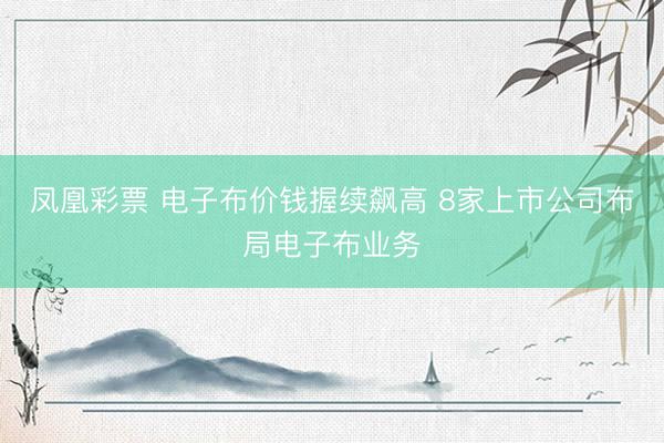 凤凰彩票 电子布价钱握续飙高 8家上市公司布局电子布业务