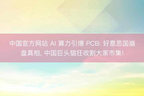 中国官方网站 AI 算力引爆 PCB: 好意思国崩盘真相， 中国巨头猖狂收割大家市集!