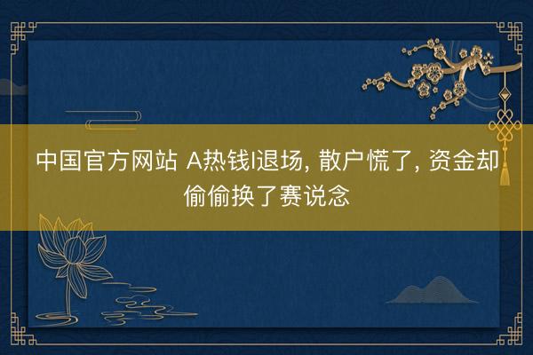 中国官方网站 A热钱I退场， 散户慌了， 资金却偷偷换了赛说念
