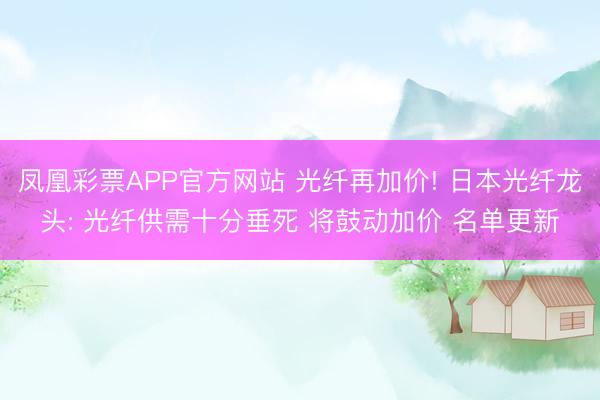 凤凰彩票APP官方网站 光纤再加价! 日本光纤龙头: 光纤供需十分垂死 将鼓动加价 名单更新