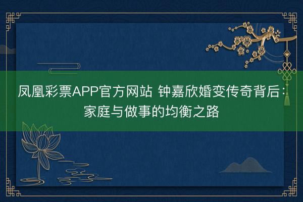 凤凰彩票APP官方网站 钟嘉欣婚变传奇背后：家庭与做事的均衡之路