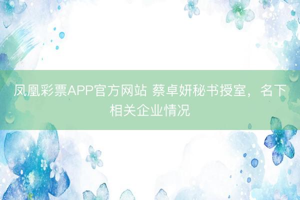 凤凰彩票APP官方网站 蔡卓妍秘书授室,名下相关企业情况