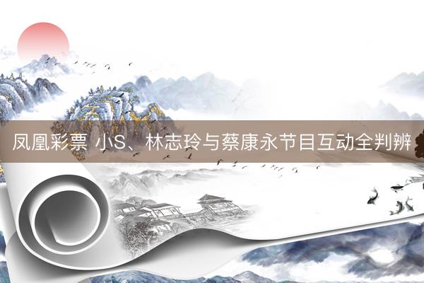 凤凰彩票 小S、林志玲与蔡康永节目互动全判辨