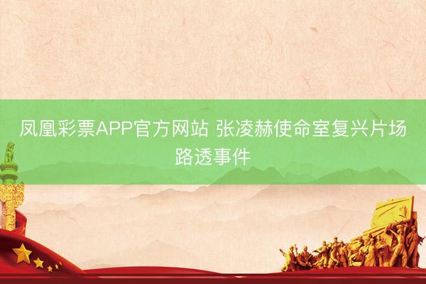 凤凰彩票APP官方网站 张凌赫使命室复兴片场路透事件