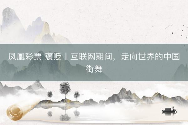 凤凰彩票 褒贬丨互联网期间，走向世界的中国街舞