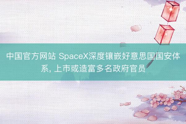 中国官方网站 SpaceX深度镶嵌好意思国国安体系， 上市或造富多名政府官员