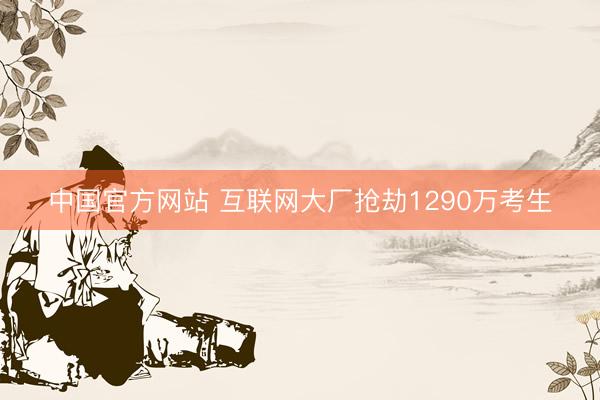 中国官方网站 互联网大厂抢劫1290万考生