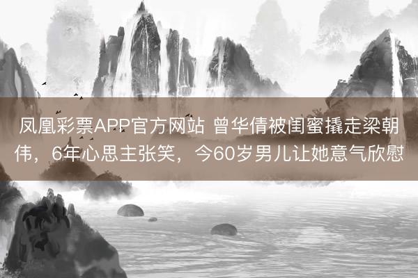 凤凰彩票APP官方网站 曾华倩被闺蜜撬走梁朝伟，6年心思主张笑，今60岁男儿让她意气欣慰