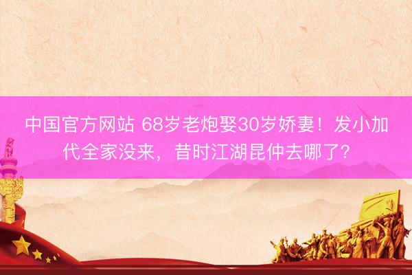 中国官方网站 68岁老炮娶30岁娇妻！发小加代全家没来，昔时江湖昆仲去哪了？