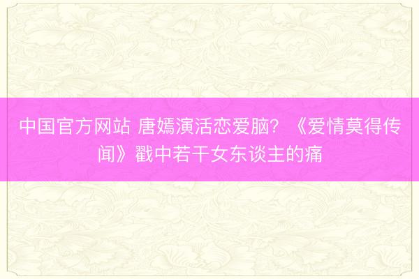 中国官方网站 唐嫣演活恋爱脑?《爱情莫得传闻》戳中若干女东谈主的痛