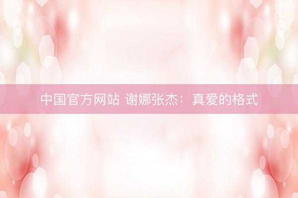 中国官方网站 谢娜张杰：真爱的格式