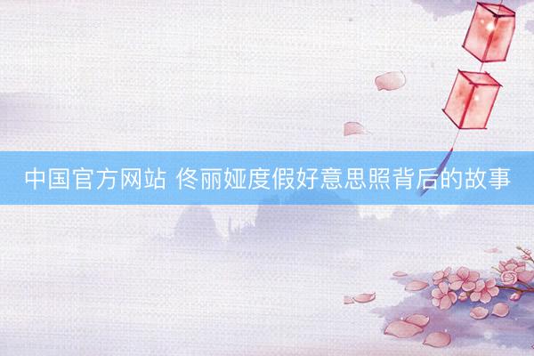 中国官方网站 佟丽娅度假好意思照背后的故事
