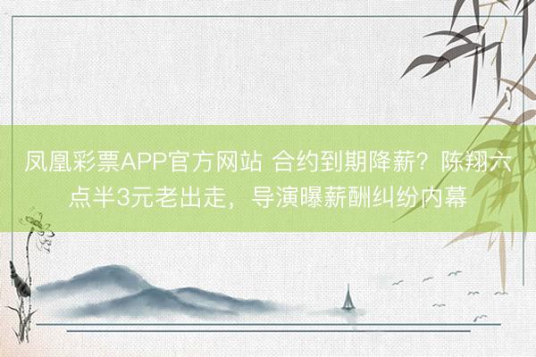 凤凰彩票APP官方网站 合约到期降薪?陈翔六点半3元老出走,导演曝薪酬纠纷内幕