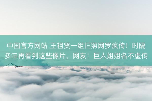 中国官方网站 王祖贤一组旧照网罗疯传！时隔多年再看到这些像片，网友：巨人姐姐名不虚传
