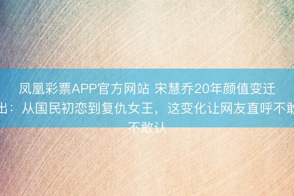 凤凰彩票APP官方网站 宋慧乔20年颜值变迁流出:从国民初恋到复仇女王,这变化让网友直呼不敢认