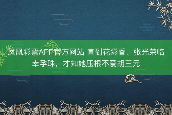 凤凰彩票APP官方网站 直到花彩香、张光荣临幸孕珠，才知她压根不爱胡三元