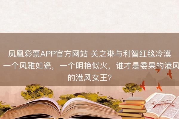 凤凰彩票APP官方网站 关之琳与利智红毯冷漠同框！一个风雅如瓷，一个明艳似火，谁才是委果的港风女王？