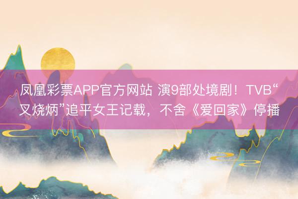 凤凰彩票APP官方网站 演9部处境剧!TVB“叉烧炳”追平女王记载,不舍《爱回家》停播