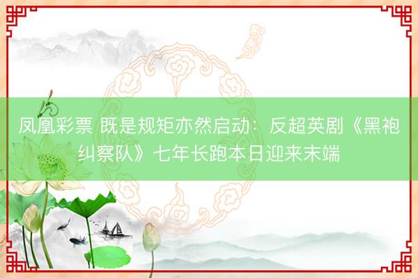凤凰彩票 既是规矩亦然启动:反超英剧《黑袍纠察队》七年长跑本日迎来末端